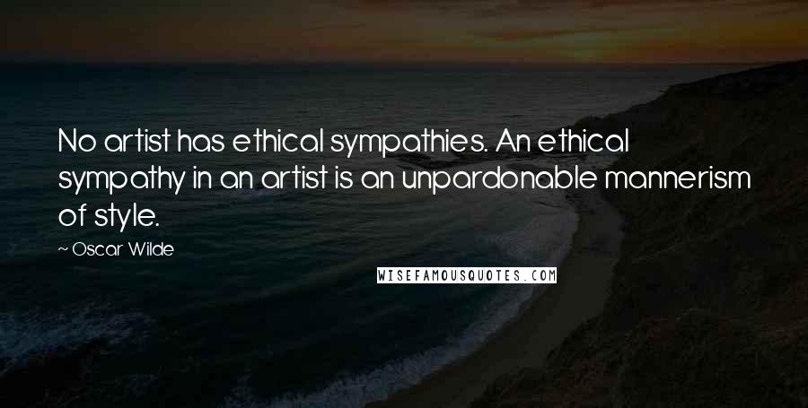 Oscar Wilde Quotes: No artist has ethical sympathies. An ethical sympathy in an artist is an unpardonable mannerism of style.