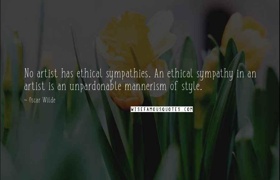 Oscar Wilde Quotes: No artist has ethical sympathies. An ethical sympathy in an artist is an unpardonable mannerism of style.