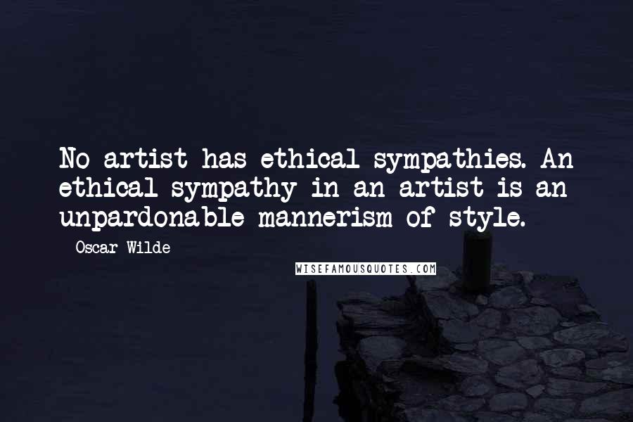 Oscar Wilde Quotes: No artist has ethical sympathies. An ethical sympathy in an artist is an unpardonable mannerism of style.