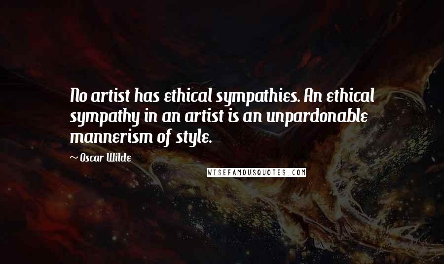 Oscar Wilde Quotes: No artist has ethical sympathies. An ethical sympathy in an artist is an unpardonable mannerism of style.