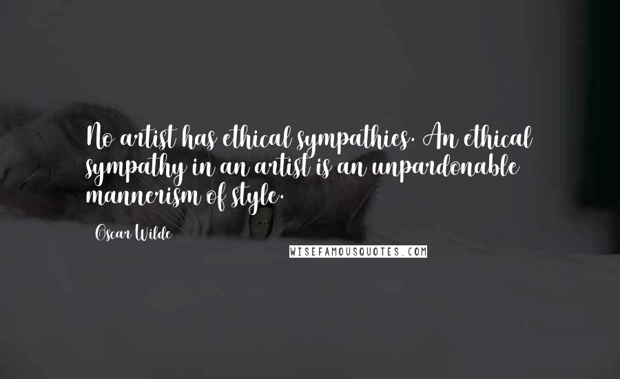 Oscar Wilde Quotes: No artist has ethical sympathies. An ethical sympathy in an artist is an unpardonable mannerism of style.