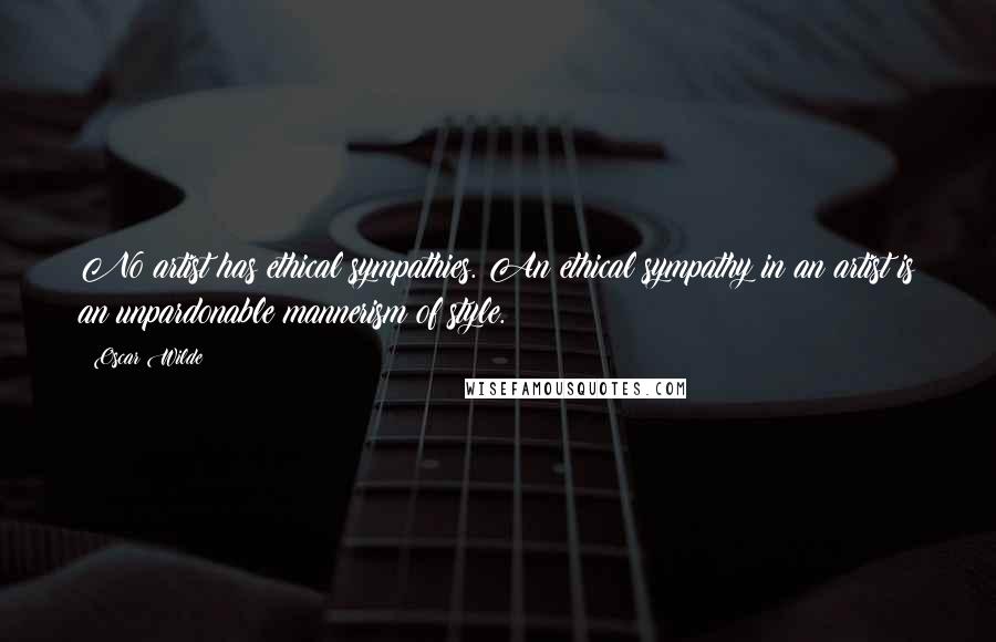 Oscar Wilde Quotes: No artist has ethical sympathies. An ethical sympathy in an artist is an unpardonable mannerism of style.