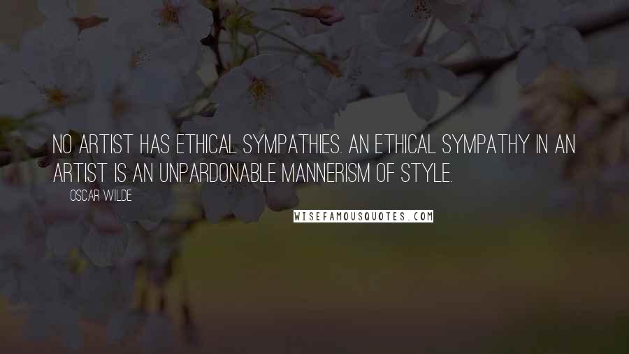 Oscar Wilde Quotes: No artist has ethical sympathies. An ethical sympathy in an artist is an unpardonable mannerism of style.