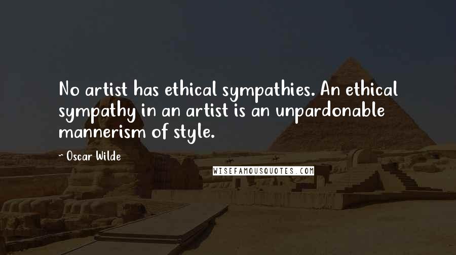 Oscar Wilde Quotes: No artist has ethical sympathies. An ethical sympathy in an artist is an unpardonable mannerism of style.