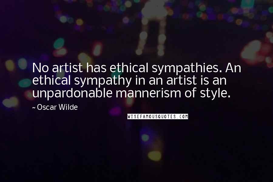 Oscar Wilde Quotes: No artist has ethical sympathies. An ethical sympathy in an artist is an unpardonable mannerism of style.