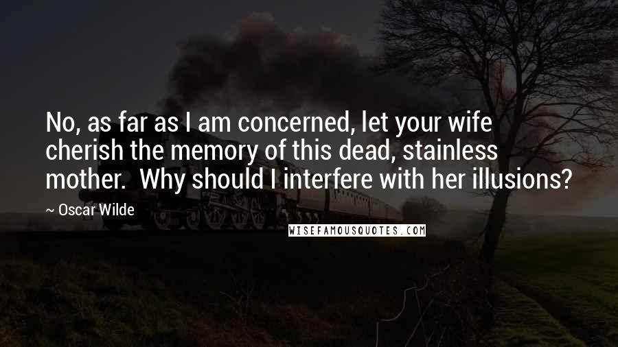 Oscar Wilde Quotes: No, as far as I am concerned, let your wife cherish the memory of this dead, stainless mother.  Why should I interfere with her illusions?