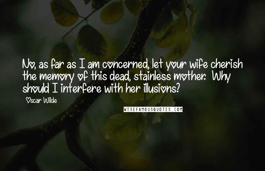 Oscar Wilde Quotes: No, as far as I am concerned, let your wife cherish the memory of this dead, stainless mother.  Why should I interfere with her illusions?