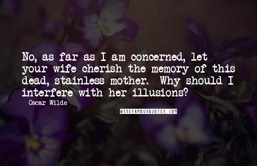 Oscar Wilde Quotes: No, as far as I am concerned, let your wife cherish the memory of this dead, stainless mother.  Why should I interfere with her illusions?