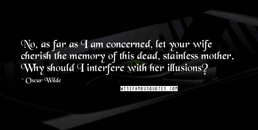 Oscar Wilde Quotes: No, as far as I am concerned, let your wife cherish the memory of this dead, stainless mother. Why should I interfere with her illusions?