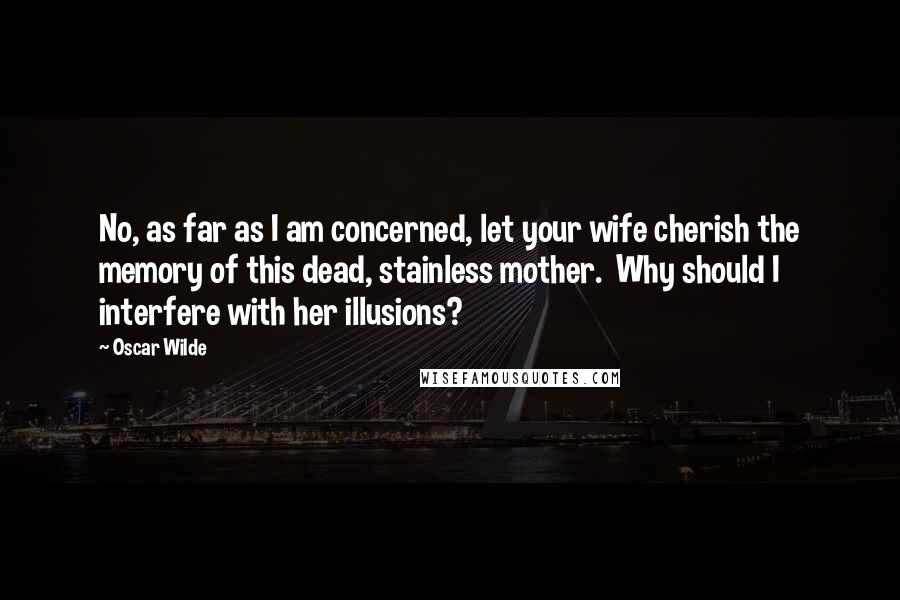 Oscar Wilde Quotes: No, as far as I am concerned, let your wife cherish the memory of this dead, stainless mother.  Why should I interfere with her illusions?