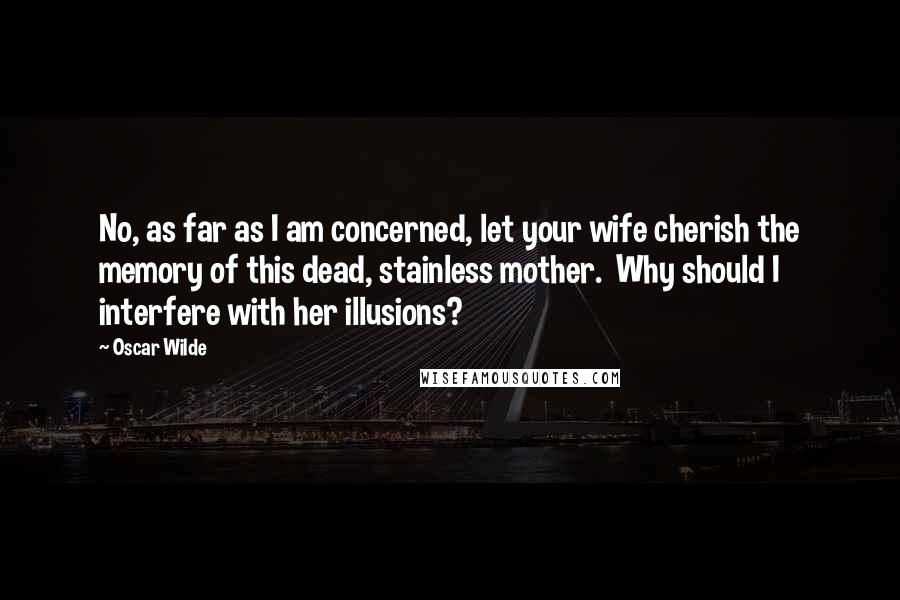 Oscar Wilde Quotes: No, as far as I am concerned, let your wife cherish the memory of this dead, stainless mother. Why should I interfere with her illusions?
