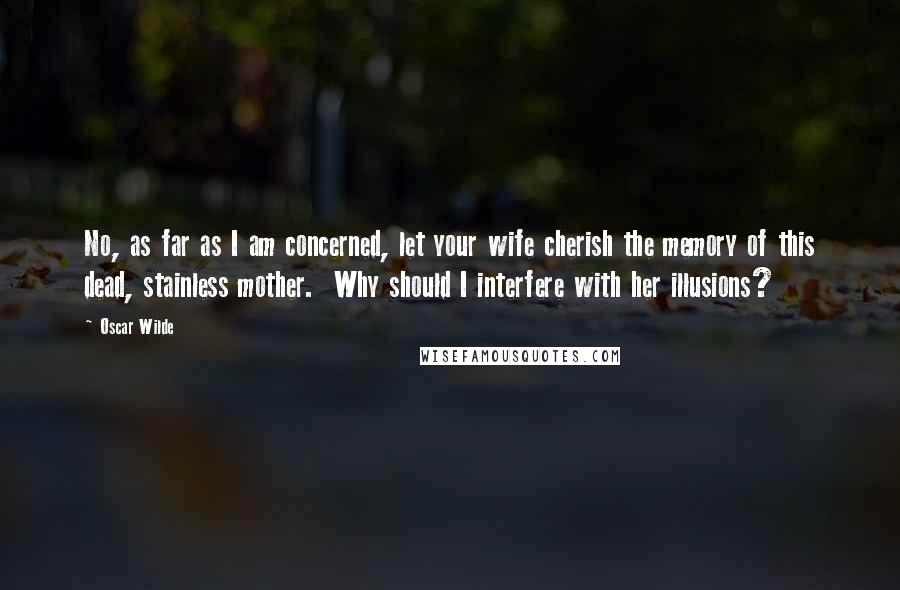 Oscar Wilde Quotes: No, as far as I am concerned, let your wife cherish the memory of this dead, stainless mother.  Why should I interfere with her illusions?