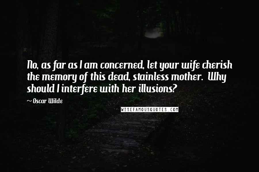 Oscar Wilde Quotes: No, as far as I am concerned, let your wife cherish the memory of this dead, stainless mother.  Why should I interfere with her illusions?