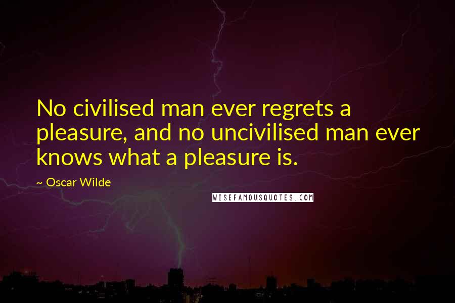 Oscar Wilde Quotes: No civilised man ever regrets a pleasure, and no uncivilised man ever knows what a pleasure is.
