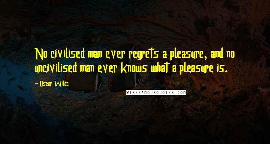 Oscar Wilde Quotes: No civilised man ever regrets a pleasure, and no uncivilised man ever knows what a pleasure is.