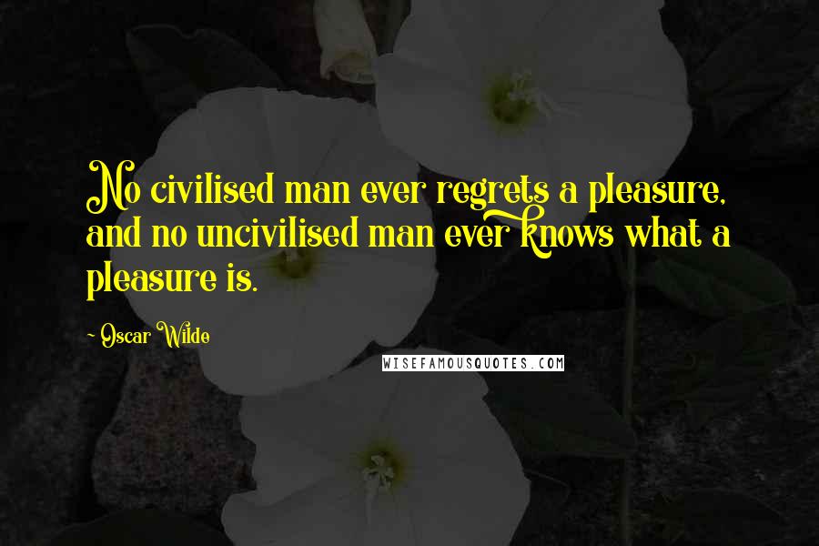 Oscar Wilde Quotes: No civilised man ever regrets a pleasure, and no uncivilised man ever knows what a pleasure is.
