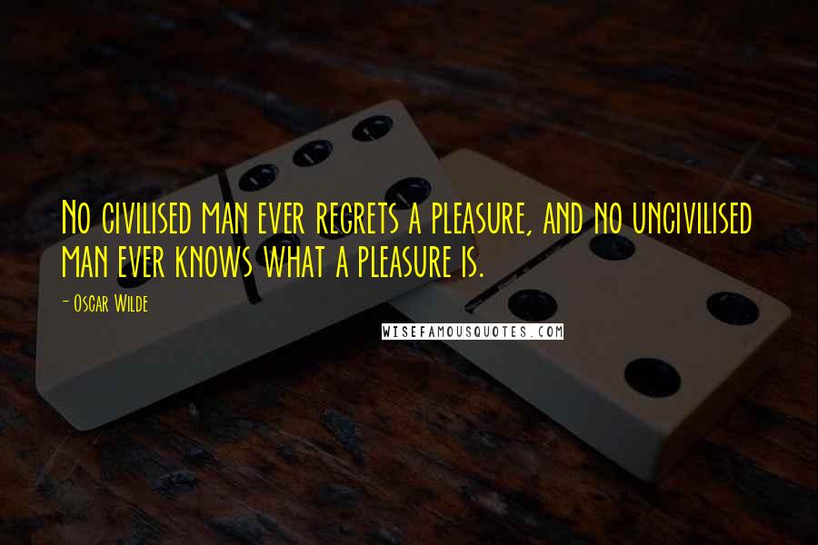 Oscar Wilde Quotes: No civilised man ever regrets a pleasure, and no uncivilised man ever knows what a pleasure is.