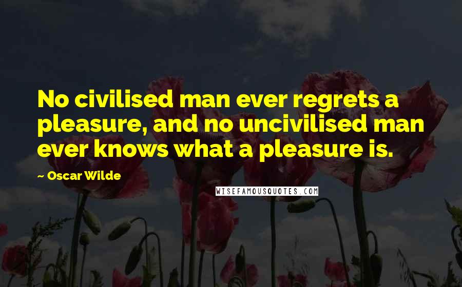 Oscar Wilde Quotes: No civilised man ever regrets a pleasure, and no uncivilised man ever knows what a pleasure is.