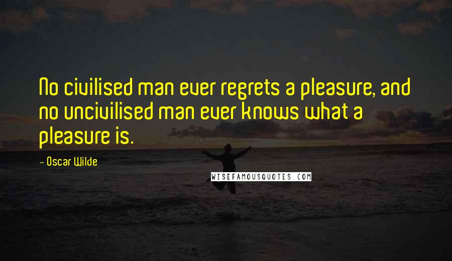 Oscar Wilde Quotes: No civilised man ever regrets a pleasure, and no uncivilised man ever knows what a pleasure is.