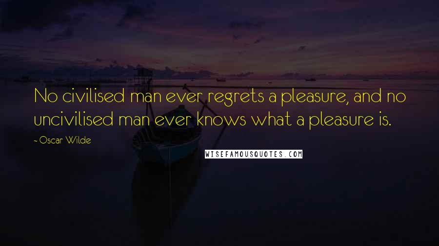 Oscar Wilde Quotes: No civilised man ever regrets a pleasure, and no uncivilised man ever knows what a pleasure is.