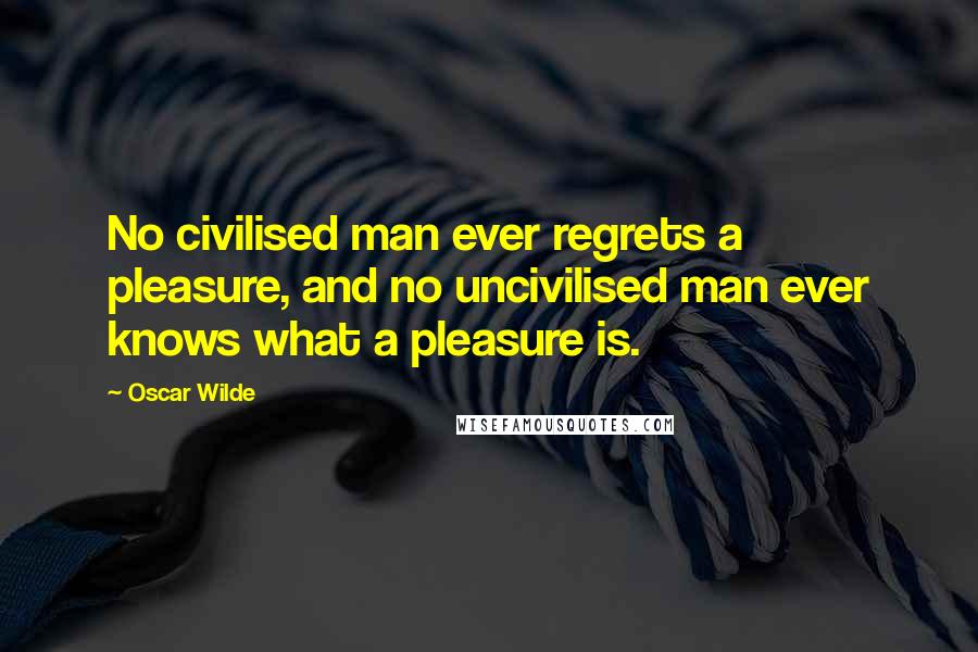 Oscar Wilde Quotes: No civilised man ever regrets a pleasure, and no uncivilised man ever knows what a pleasure is.