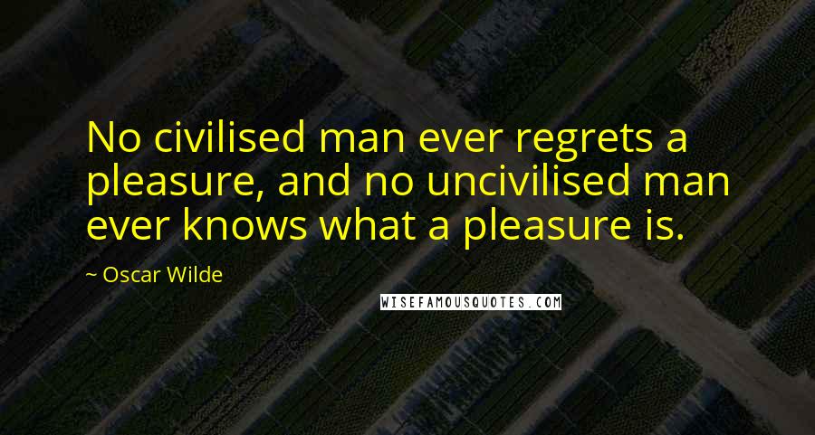 Oscar Wilde Quotes: No civilised man ever regrets a pleasure, and no uncivilised man ever knows what a pleasure is.