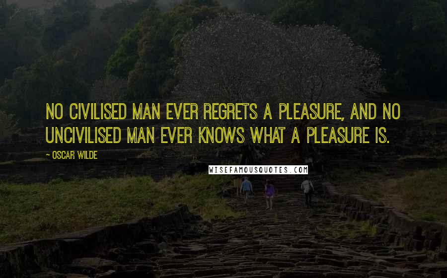 Oscar Wilde Quotes: No civilised man ever regrets a pleasure, and no uncivilised man ever knows what a pleasure is.