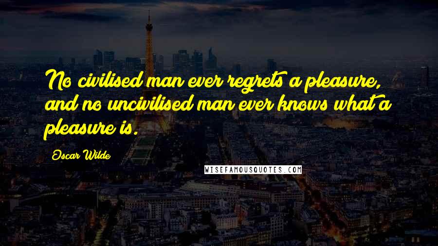 Oscar Wilde Quotes: No civilised man ever regrets a pleasure, and no uncivilised man ever knows what a pleasure is.
