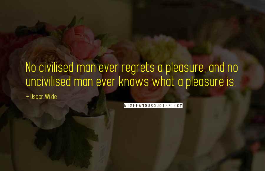 Oscar Wilde Quotes: No civilised man ever regrets a pleasure, and no uncivilised man ever knows what a pleasure is.