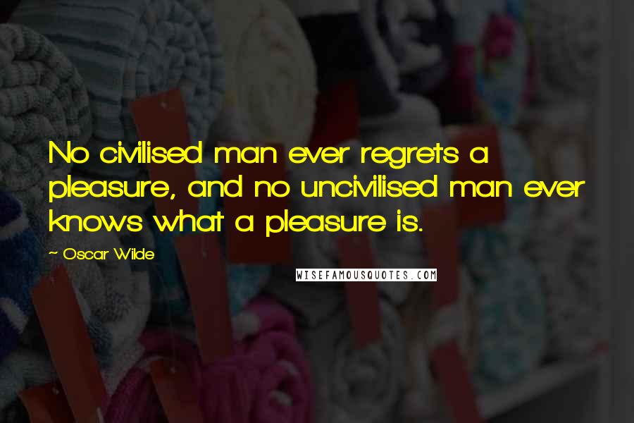 Oscar Wilde Quotes: No civilised man ever regrets a pleasure, and no uncivilised man ever knows what a pleasure is.