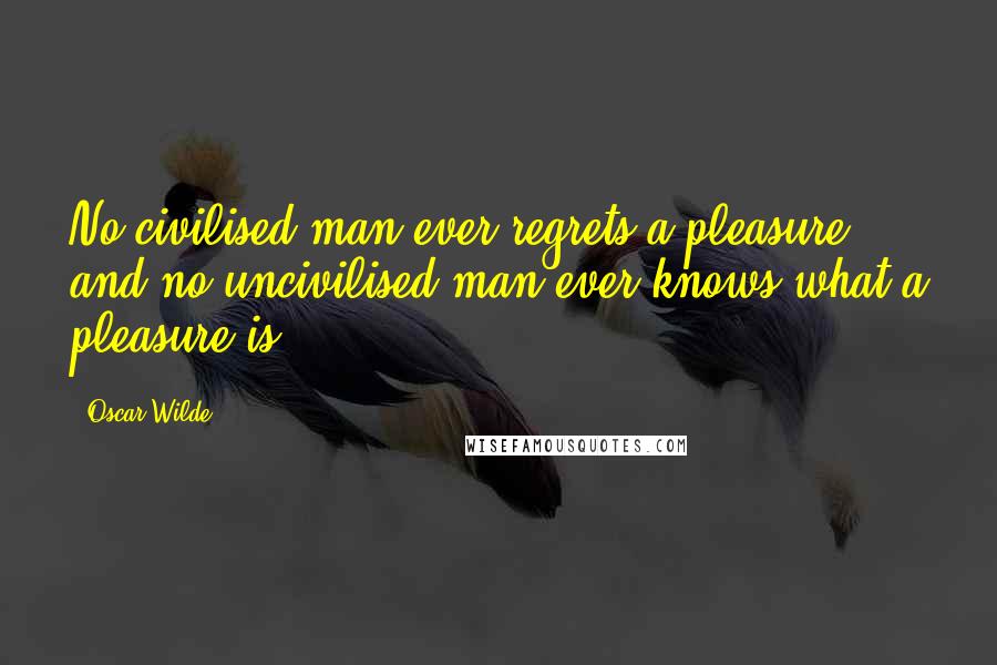 Oscar Wilde Quotes: No civilised man ever regrets a pleasure, and no uncivilised man ever knows what a pleasure is.