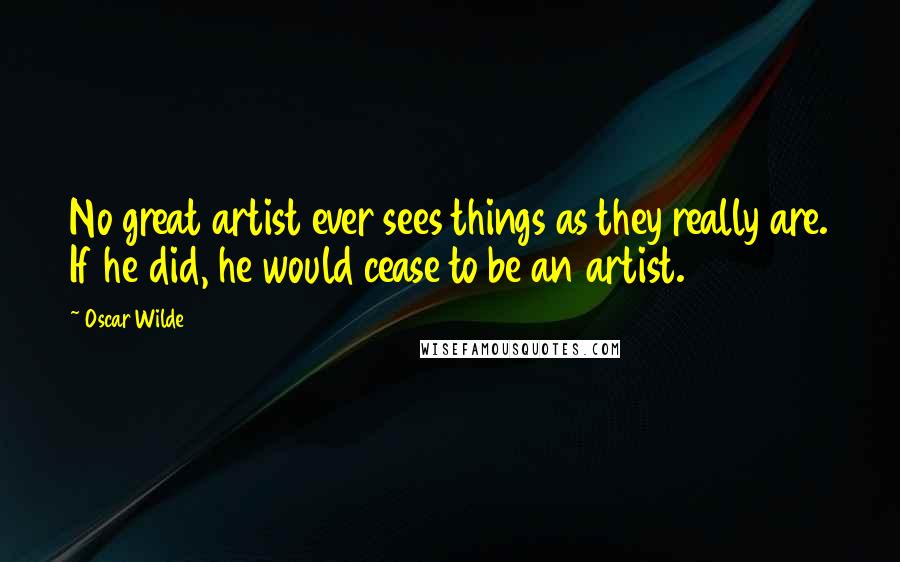 Oscar Wilde Quotes: No great artist ever sees things as they really are. If he did, he would cease to be an artist.