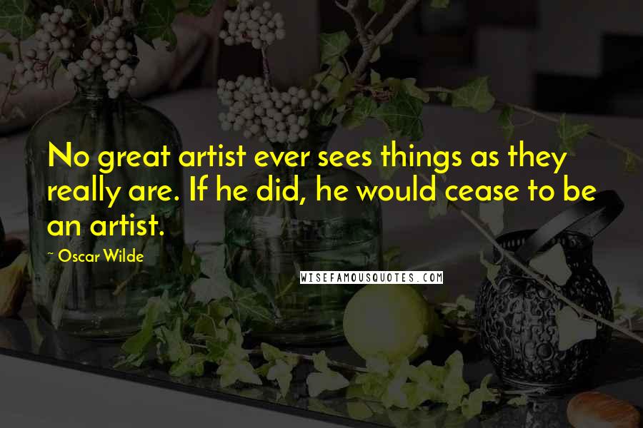 Oscar Wilde Quotes: No great artist ever sees things as they really are. If he did, he would cease to be an artist.