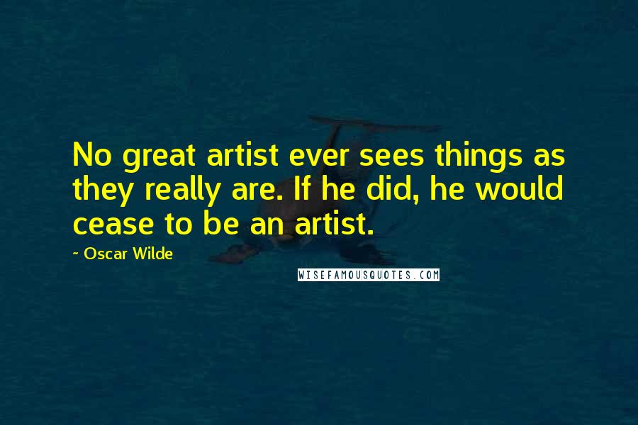 Oscar Wilde Quotes: No great artist ever sees things as they really are. If he did, he would cease to be an artist.