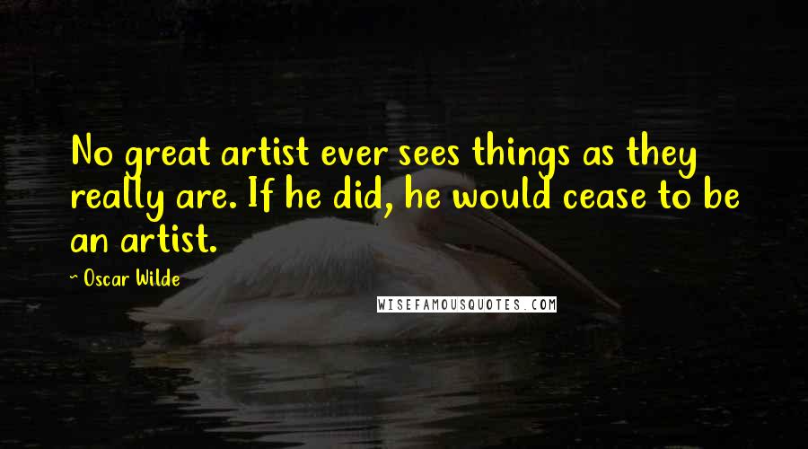 Oscar Wilde Quotes: No great artist ever sees things as they really are. If he did, he would cease to be an artist.