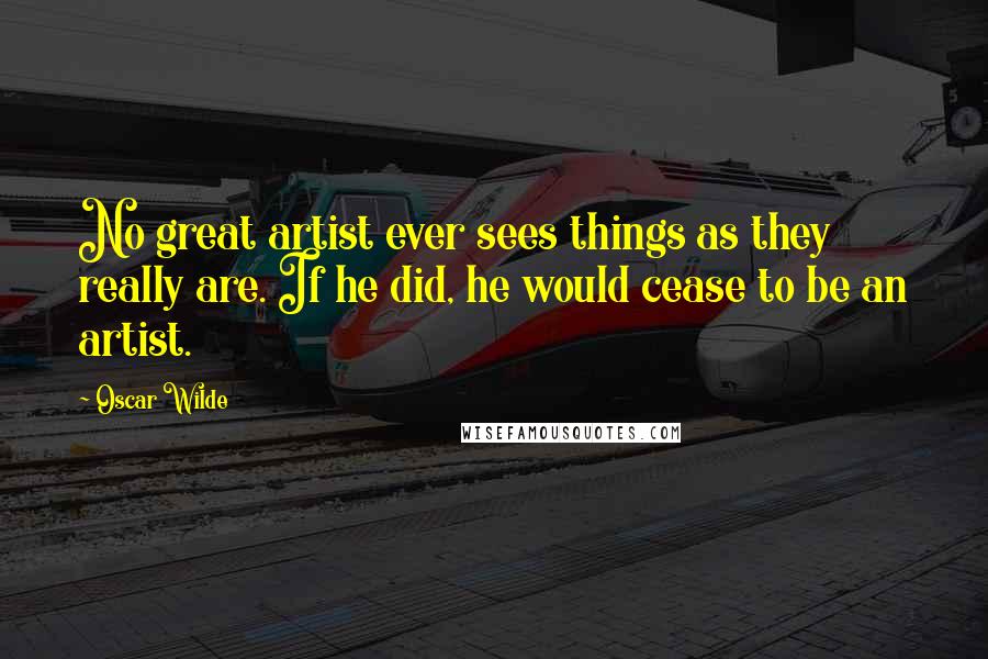 Oscar Wilde Quotes: No great artist ever sees things as they really are. If he did, he would cease to be an artist.