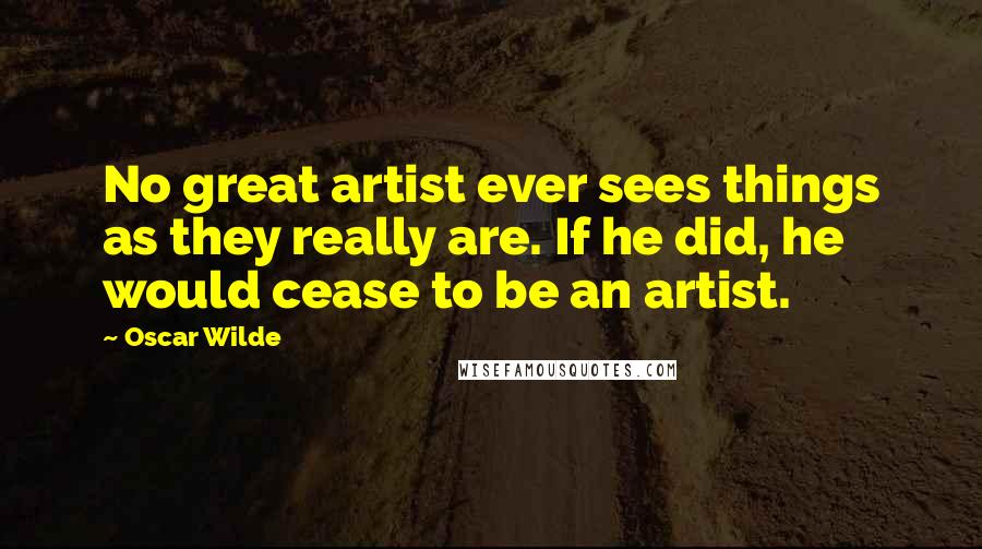 Oscar Wilde Quotes: No great artist ever sees things as they really are. If he did, he would cease to be an artist.