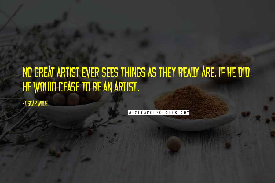 Oscar Wilde Quotes: No great artist ever sees things as they really are. If he did, he would cease to be an artist.