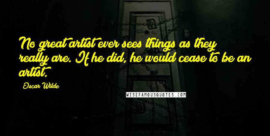 Oscar Wilde Quotes: No great artist ever sees things as they really are. If he did, he would cease to be an artist.