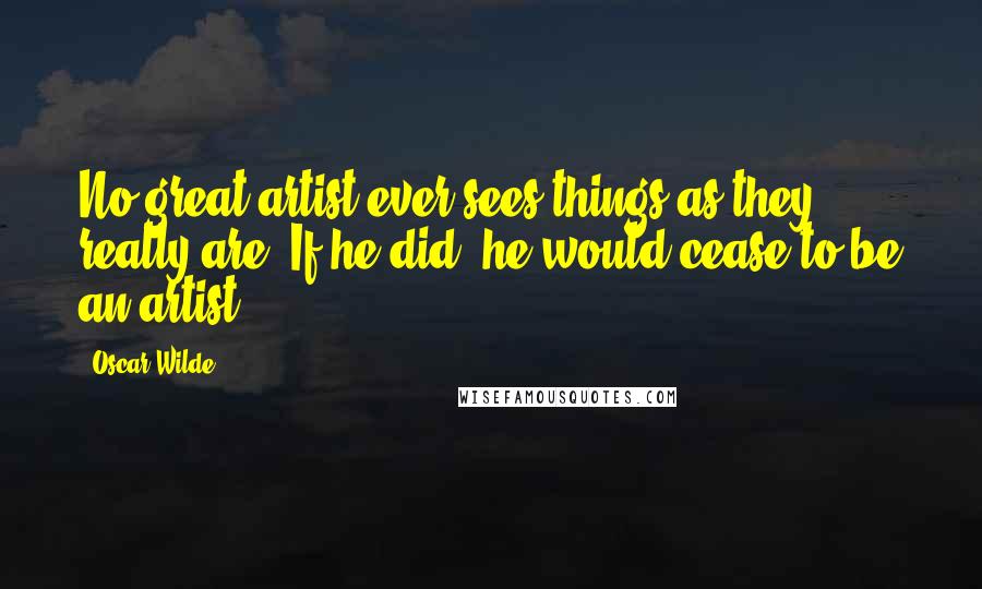 Oscar Wilde Quotes: No great artist ever sees things as they really are. If he did, he would cease to be an artist.