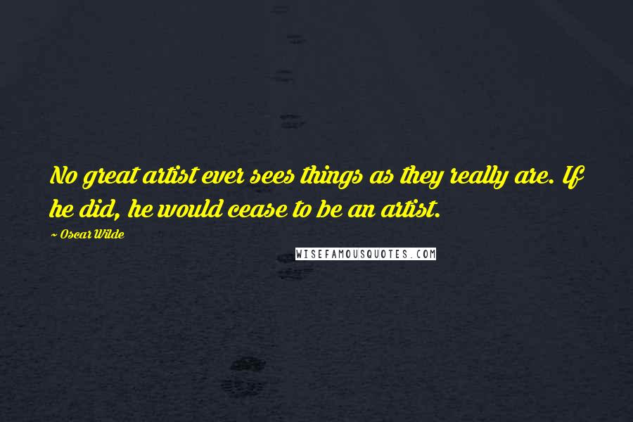 Oscar Wilde Quotes: No great artist ever sees things as they really are. If he did, he would cease to be an artist.