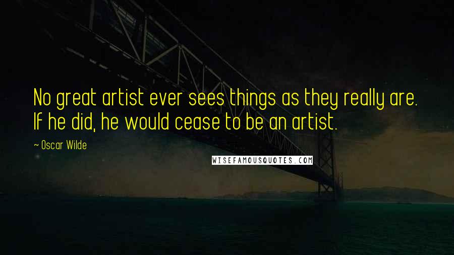 Oscar Wilde Quotes: No great artist ever sees things as they really are. If he did, he would cease to be an artist.