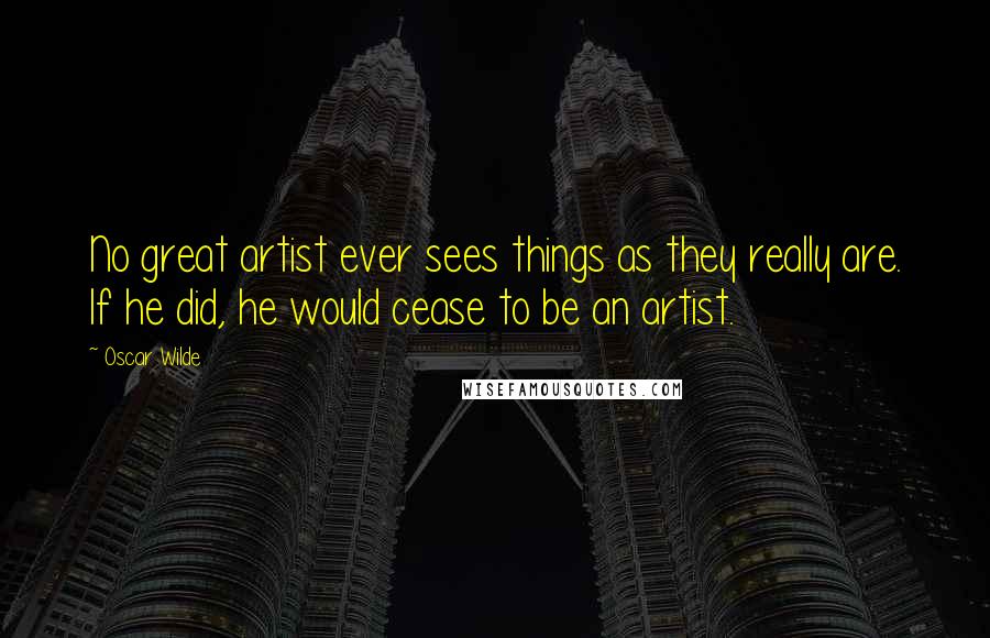 Oscar Wilde Quotes: No great artist ever sees things as they really are. If he did, he would cease to be an artist.