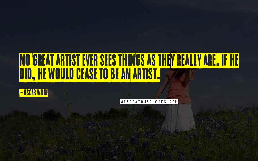 Oscar Wilde Quotes: No great artist ever sees things as they really are. If he did, he would cease to be an artist.