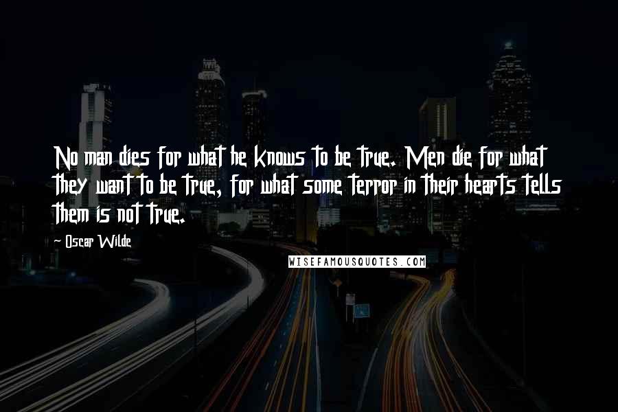 Oscar Wilde Quotes: No man dies for what he knows to be true. Men die for what they want to be true, for what some terror in their hearts tells them is not true.