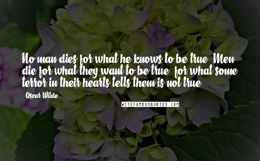 Oscar Wilde Quotes: No man dies for what he knows to be true. Men die for what they want to be true, for what some terror in their hearts tells them is not true.