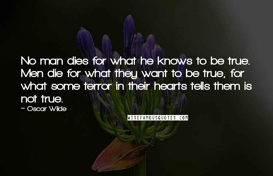 Oscar Wilde Quotes: No man dies for what he knows to be true. Men die for what they want to be true, for what some terror in their hearts tells them is not true.