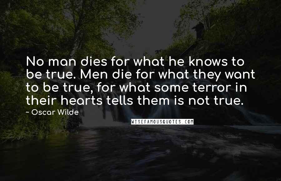 Oscar Wilde Quotes: No man dies for what he knows to be true. Men die for what they want to be true, for what some terror in their hearts tells them is not true.