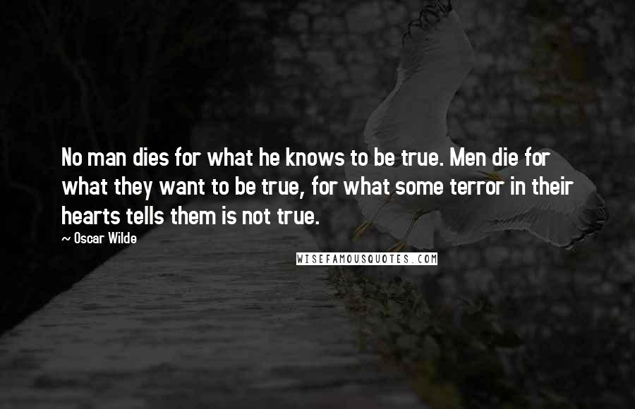 Oscar Wilde Quotes: No man dies for what he knows to be true. Men die for what they want to be true, for what some terror in their hearts tells them is not true.