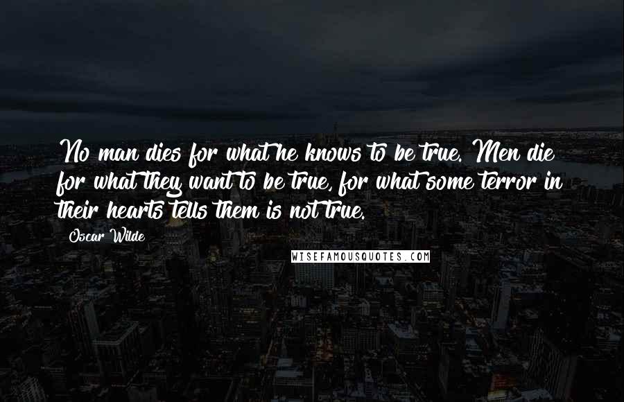 Oscar Wilde Quotes: No man dies for what he knows to be true. Men die for what they want to be true, for what some terror in their hearts tells them is not true.